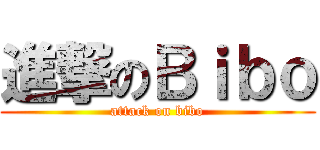 進撃のＢｉｂｏ (attack on bibo)