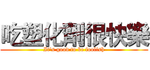 吃塑化劑很快樂 (It's good to be foolish)