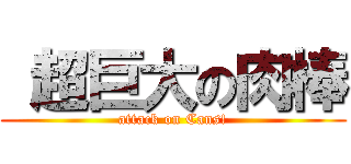  超巨大の肉棒 (attack on Cans!)