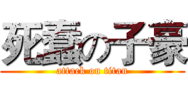 死蠢の子豪 (attack on titan)