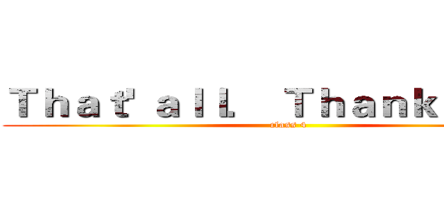 Ｔｈａｔ' ａｌｌ． Ｔｈａｎｋ ｙｏｕ！ (class 4)