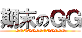 期末のＧＧ ( GGGGGGGGGGGGG)