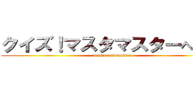 クイズ！マスタマスターへの道 (master of master)