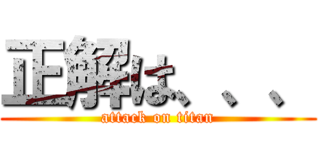 正解は、、、 (attack on titan)