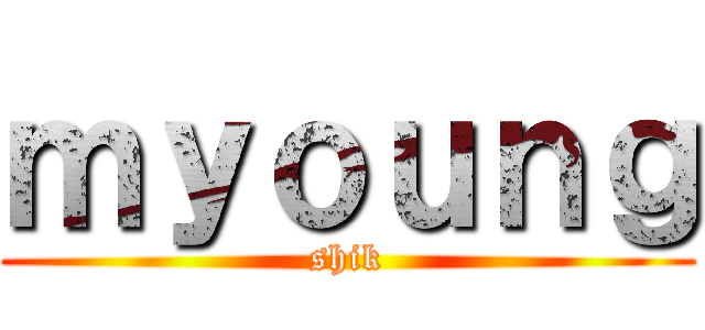 ｍｙｏｕｎｇ (shik)
