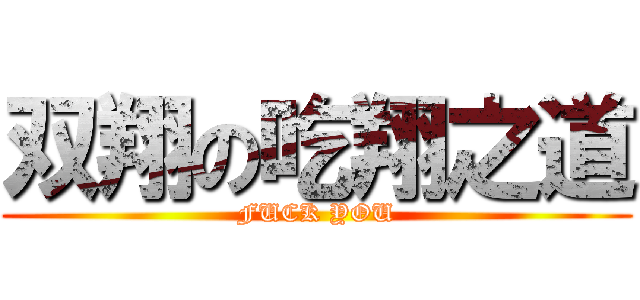 双翔の吃翔之道 (FUCK YOU)