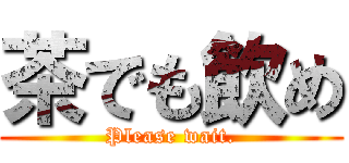 茶でも飲め (Please wait.)