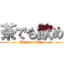 茶でも飲め (Please wait.)