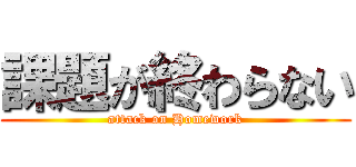 課題が終わらない (attack on Homework)