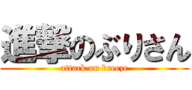 進撃のぶりさん (attack on breeze)