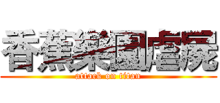 香蕉樂園虐屍 (attack on titan)