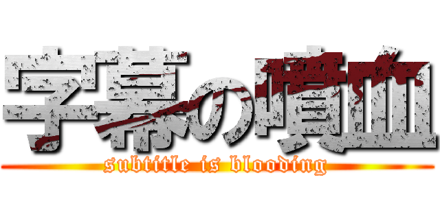 字幕の噴血 (subtitle is blooding)