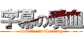 字幕の噴血 (subtitle is blooding)