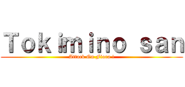 Ｔｏｋｉｍｉｎｏ ｓａｎ (Attack On Fiora !)
