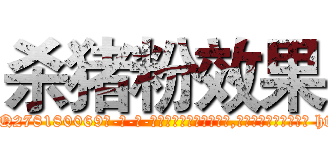 杀猪粉效果 (杀猪粉效果【电-186x2687x6963-Q278180069元-吉-药-业】我们做的是长期生意,靠的是老客户长期支持 http://sngk.net/fVD8Xh
)
