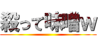 殺って味噌ｗ ()