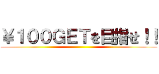 ￥１００ＧＥＴを目指せ！！ ()