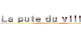 Ｌａ ｐｕｔｅ ｄｕ ｖｉｌｌａｇｅ (La pute du village)