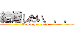 結婚したい．．． (Want to get married...)