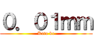 ０．０１ｍｍ (Kato ko)