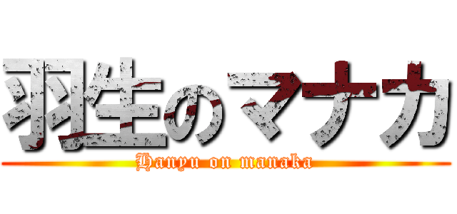 羽生のマナカ (Hanyu on manaka)