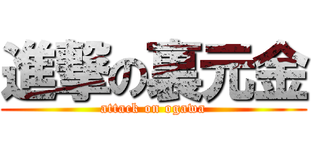 進撃の裏元金 (attack on ogawa)