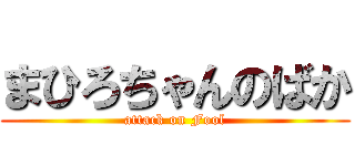 まひろちゃんのばか (attack on Fool)