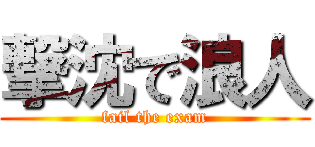 撃沈で浪人 (fail the exam)