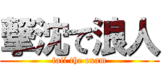 撃沈で浪人 (fail the exam)