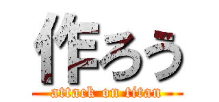 作ろう (attack on titan)