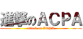 進撃のＡＣＰＡ (attack on ACPA)