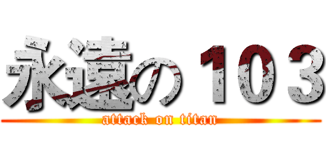 永遠の１０３ (attack on titan)
