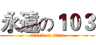 永遠の１０３ (attack on titan)