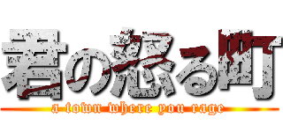 君の怒る町 (a town where you rage)