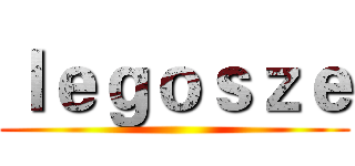 ｌｅｇｏｓｚｅ ()
