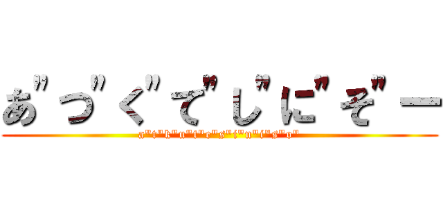 あ"つ"く"て"し"に"そ"ー (a"t"k"u"t"e"s"i"n"i"s"o")