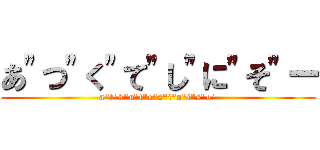 あ"つ"く"て"し"に"そ"ー (a"t"k"u"t"e"s"i"n"i"s"o")