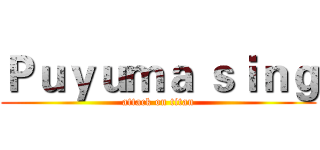 Ｐｕｙｕｍａ ｓｉｎｇ (attack on titan)