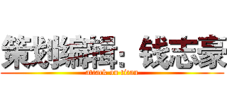 策划编辑：钱志豪 (attack on titan)