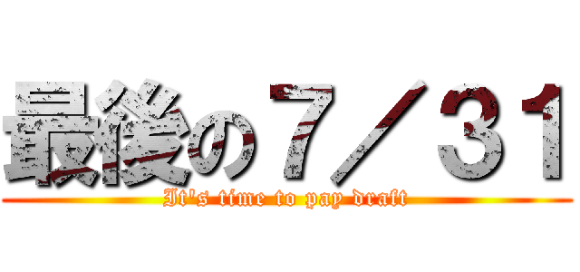 最後の７／３１ (It\'s time to pay draft)