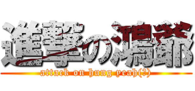 進撃の鴻爺 (attack on hung yeah(?))