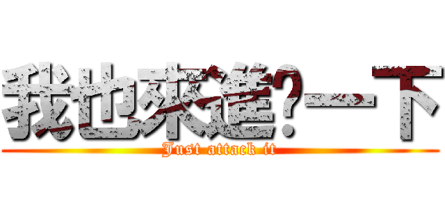 我也來進擊一下 (Just attack it)