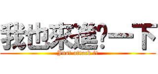 我也來進擊一下 (Just attack it)