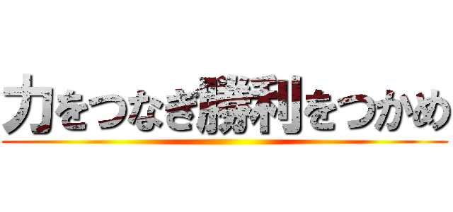 力をつなぎ勝利をつかめ ()