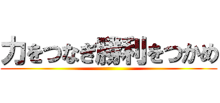 力をつなぎ勝利をつかめ ()