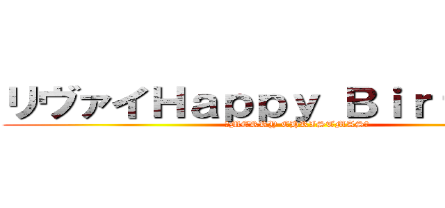 リヴァイＨａｐｐｙ Ｂｉｒｔｈｄａｙ (🎅MERRY CHRISTMAS🌲)