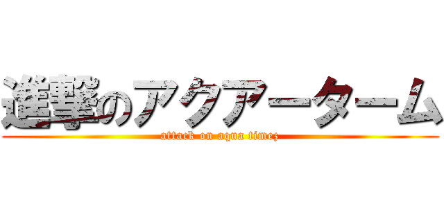 進撃のアクアーターム (attack on aqua timez)