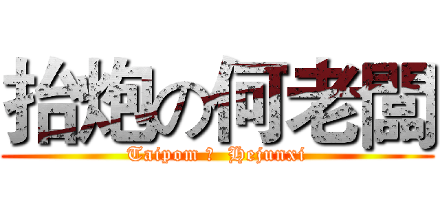抬炮の何老闆 (Taipom の  Hejunxi)