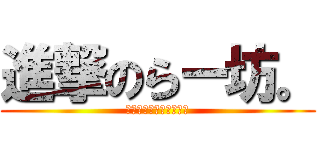 進撃のらー坊。 (ぅゎぁぁぁぁぁぁぁぁぁ)
