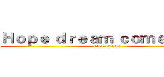 Ｈｏｐｅ ｄｒｅａｍ ｃｏｍｅ ｔｒｕｅ (attack on titan)